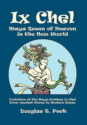 IX Chel Maya Queen of Heaven in the New World by Peck, Douglas T.
