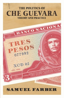 The Politics of Che Guevara: Theory and Practice by Farber, Samuel