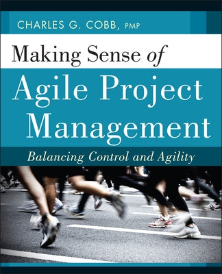 Making Sense of Agile Project Management: Balancing Control and Agility by Cobb, Charles G.