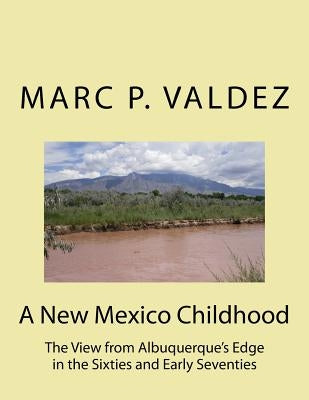 A New Mexico Childhood: The View from Albuquerque's Edge in the Sixties and Early Seventies by Valdez, Marc P.