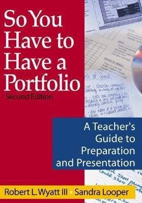 So You Have to Have a Portfolio: A Teacher′s Guide to Preparation and Presentation by Wyatt, Robert L.
