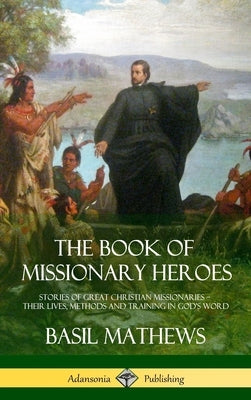 The Book of Missionary Heroes: Stories of Great Christian Missionaries - Their Lives, Methods and Training in God's Word (Hardcover) by Mathews, Basil