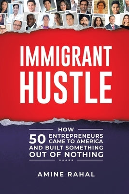 Immigrant Hustle: How 50 Entrepreneurs Came to America and Built Something Out of Nothing by Rahal, Amine