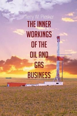 The Inner Workings of the Oil and Gas Business by Piesker, Terry W.