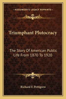 Triumphant Plutocracy: The Story Of American Public Life From 1870 To 1920 by Pettigrew, Richard F.