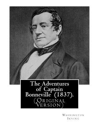 The Adventures of Captain Bonneville (1837). By: Washington Irving: (Original Version) Benjamin Louis Eulalie de Bonneville (April 14, 1796 - June 12, by Irving, Washington