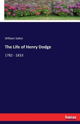 The Life of Henry Dodge: 1782 - 1833 by Salter, William