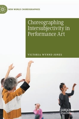 Choreographing Intersubjectivity in Performance Art by Wynne-Jones, Victoria