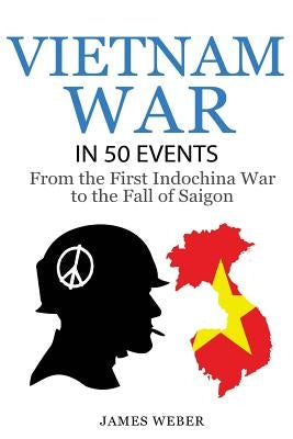Vietnam War: The Vietnam War in 50 Events: From the First Indochina War to the Fall of Saigon (War Books, Vietnam War Books, War Hi by Weber, James