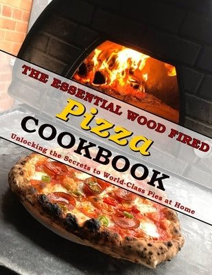The Essential Wood Fired Pizza Cookbook: Unlocking the Secrets to World-Class Pies at Home by Wunsch, Mike