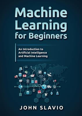 Machine Learning for Beginners: An Introduction to Artificial Intelligence and Machine Learning by Slavio, John