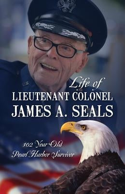 Life of Lieutenant Colonel James A. Seals: 100 Year Old Pearl Harbor Survivor by McConnell, Michele Seals