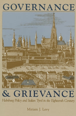 Governance and Grievance: Habsburg Policy and Italian Tyrol in the Eighteenth Century by Levy, Miriam J.