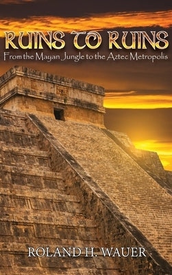 Ruins to Ruins: From the Mayan Jungle to the Aztec Metropolis by Wauer, Roland H.