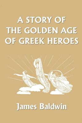 A Story of the Golden Age of Greek Heroes (Yesterday's Classics) by Baldwin, James