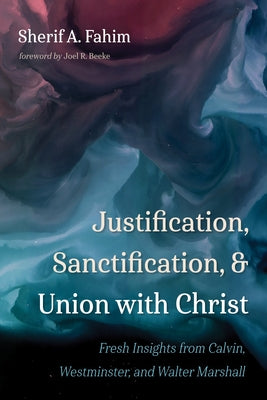 Justification, Sanctification, and Union with Christ by Fahim, Sherif A.