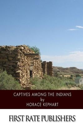 Captives among the Indians: Firsthand Narratives of Indian Wars, Customs, Tortures, and Habits of Life in Colonial Times by Kephart, Horace
