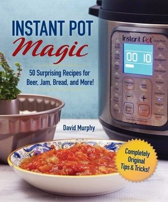 Instant Pot Magic: 50 Surprising Recipes for Beer, Jam, Bread, and More! by Murphy, David