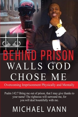 Behind Prison Walls God Chose Me: Overcoming Imprisonment Physically and Mentally by Vann, Michael