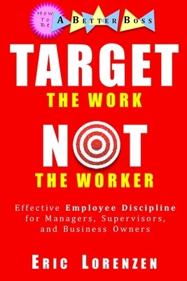 Target the Work, Not the Worker: Effective Employee Discipline for Managers, Supervisors, and Business Owners by Lorenzen, Eric