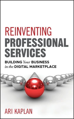 Reinventing Professional Services: Building Your Business in the Digital Marketplace by Kaplan, Ari