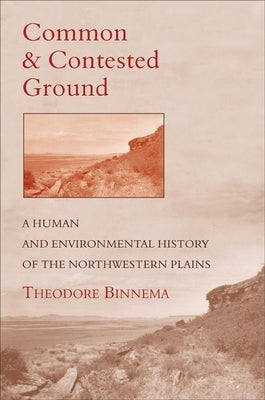 Common and Contested Ground: A Human and Environmental History of the Northwestern Plains by Binnema, Theodore
