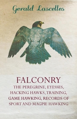 Falconry - The Peregrine, Eyesses, Hacking Hawks, Training, Game Hawking, Records of Sport and Magpie Hawking by Lascelles, Gerald