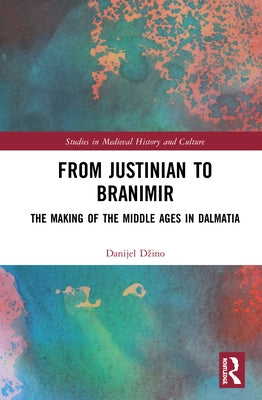 From Justinian to Branimir: The Making of the Middle Ages in Dalmatia by Dzino, Danijel