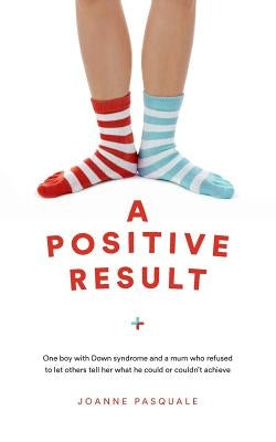 A Positive Result: One boy with Down syndrome and a mum who refused to let others tell her what he could or couldn't achieve by Pasquale, Joanne