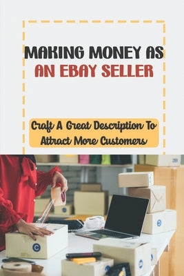 Making Money As An eBay Seller: Craft A Great Description To Attract More Customers: Ebay Business by Kallio, Dewayne