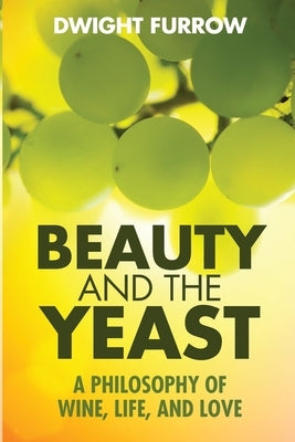 Beauty and the Yeast: A Philosophy of Wine, Life, and Love by Furrow, Dwight