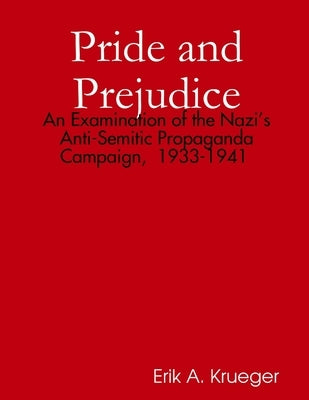 Pride and Prejudice: An Examination of the Nazi's Anti-Semitic Propaganda Campaign, 1933-1941 by Krueger, Erik