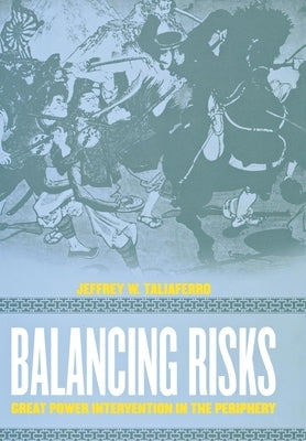 Balancing Risks: Great Power Intervention in the Periphery by Taliaferro, Jeffrey W.