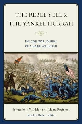 The Rebel Yell & the Yankee Hurrah: The Civil War Journal of a Maine Volunteer by Haley, John W.