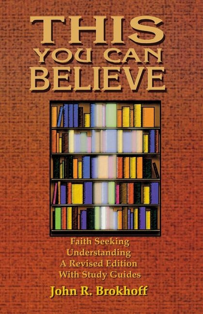 This You Can Believe: Faith Seeking Understanding: A Revised Edition with Study Guides by Brokhoff, John R.