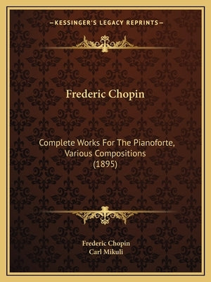 Frederic Chopin: Complete Works For The Pianoforte, Various Compositions (1895) by Chopin, Frederic