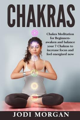 Chakras: A Beginner's Guide to Chakra Meditation- Awaken Your 7 Chakras Through Meditation to Feel Energized Now by Morgan, Jodi