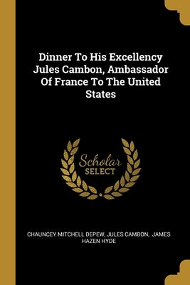 Dinner To His Excellency Jules Cambon, Ambassador Of France To The United States by DePew, Chauncey Mitchell