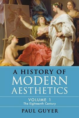 A History of Modern Aesthetics: Volume 1, the Eighteenth Century by Guyer, Paul