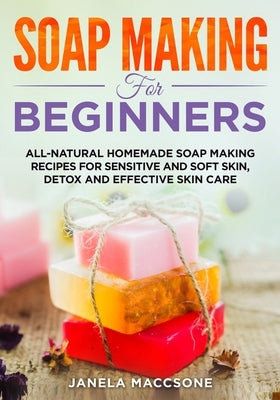 Soap Making for Beginners: All-natural Homemade Soap Making Recipes for Sensitive and Soft Skin, Detox and Effective Skin Care by Maccsone, Janela