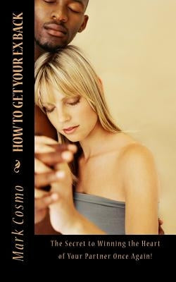 How to Get Your Ex Back: The Secret to Winning the Heart of Your Partner Once Again by Cosmo, Mark