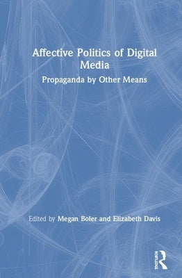 Affective Politics of Digital Media: Propaganda by Other Means by Boler, Megan