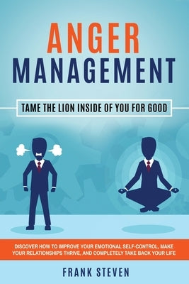 Anger Management: Tame The Lion Inside of You for Good: Discover How to Improve Your Emotional Self-Control, Make Your Relationships Thr by Frank, Steven