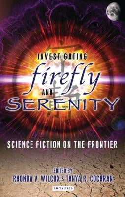 Investigating Firefly and Serenity: Science Fiction on the Frontier by Wilcox, Rhonda V.