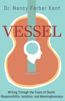 Vessel: Writing Through the Fears of Death, Responsibility, Isolation, and Meaninglessness by Kent, Nancy Farber