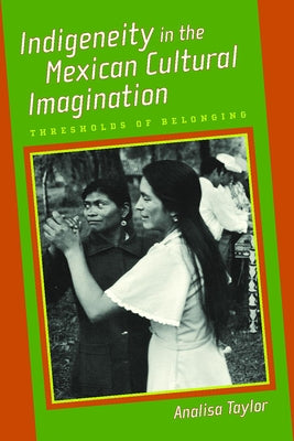 Indigeneity in the Mexican Cultural Imagination: Thresholds of Belonging by Taylor, Analisa