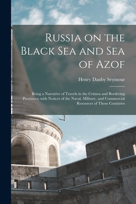 Russia on the Black Sea and Sea of Azof: Being a Narrative of Travels in the Crimea and Bordering Provinces; With Notices of the Naval, Military, and by Seymour, Henry Danby 1820-1877
