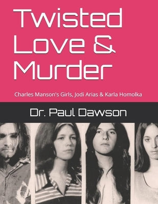 Twisted Love & Murder: Charles Manson's Girls, Jodi Arias & Karla Homolka by Dawson, Paul