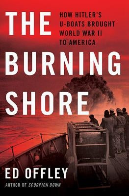 The Burning Shore: How Hitler's U-Boats Brought World War II to America by Offley, Ed