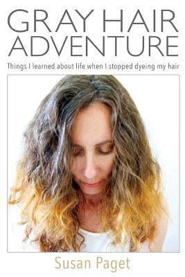 Gray Hair Adventure: Things I Learned About Life When I Stopped Dyeing My Hair by Paget, Susan